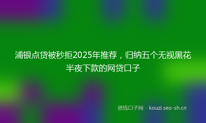 浦银点贷被秒拒2025年推荐，归纳五个无视黑花半夜下款的网贷口子