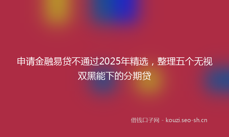 申请金融易贷不通过2025年精选,整理五个无视双黑能下的分期贷