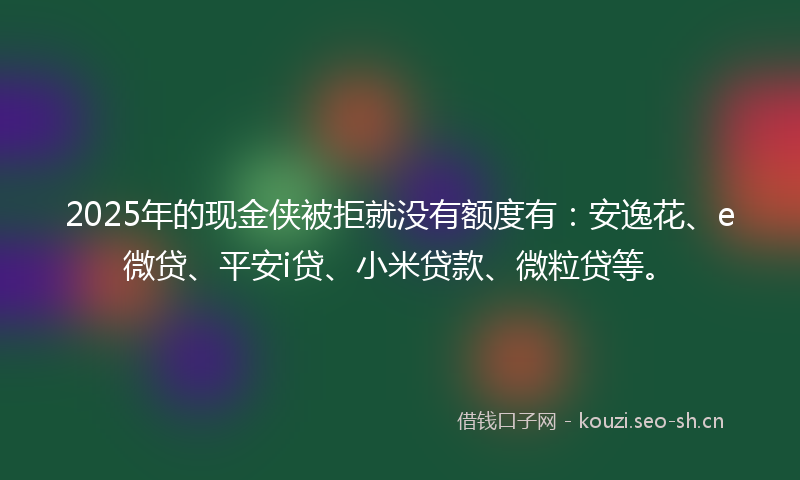 2025年的现金侠被拒就没有额度有:安逸花、e微贷、平安i贷、小米贷款、微粒贷等。