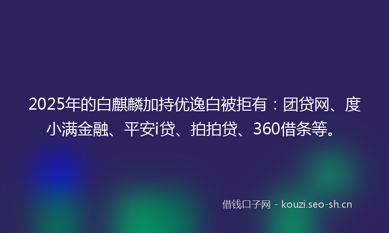 2025年的白麒麟加持优逸白被拒有：团贷网、度小满金融、平安i贷、拍拍贷、360借条等。