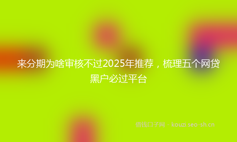 来分期为啥审核不过2025年推荐，梳理五个网贷黑户必过平台