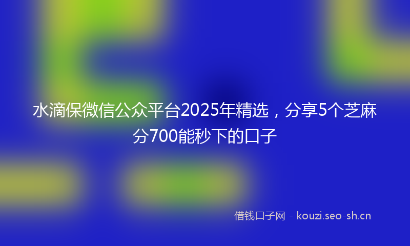 水滴保微信公众平台2025年精选，分享5个芝麻分700能秒下的口子