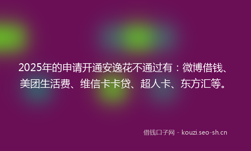 2025年的申请开通安逸花不通过有：微博借钱、美团生活费、维信卡卡贷、超人卡、东方汇等。