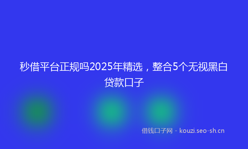 秒借平台正规吗2025年精选,整合5个无视黑白贷款口子