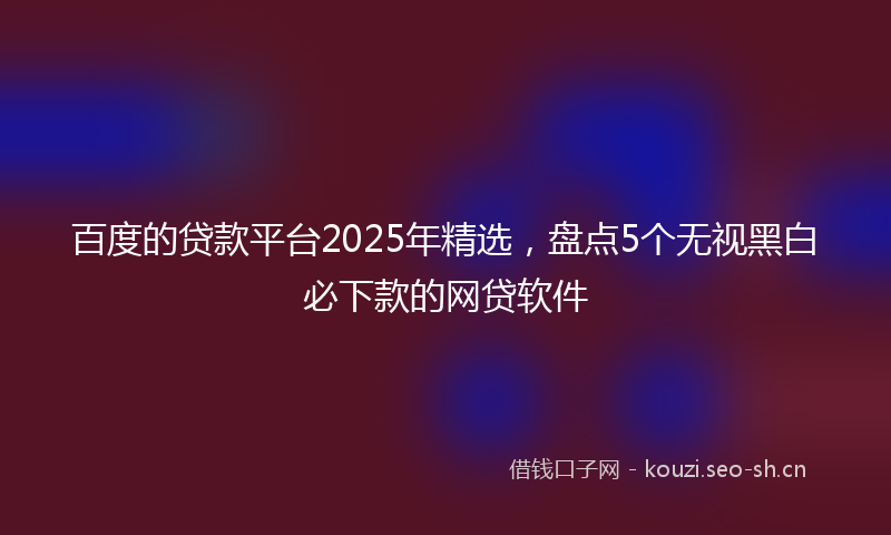 百度的贷款平台2025年精选，盘点5个无视黑白必下款的网贷软件