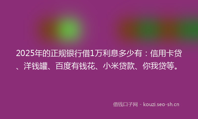 2025年的正规银行借1万利息多少有：信用卡贷、洋钱罐、百度有钱花、小米贷款、你我贷等。
