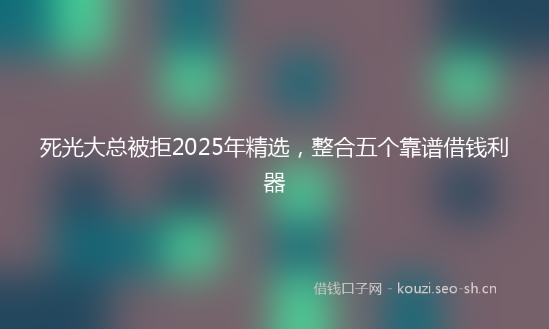 死光大总被拒2025年精选，整合五个靠谱借钱利器