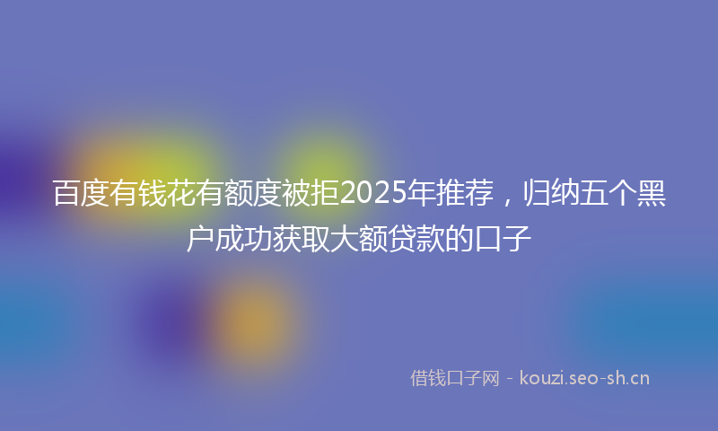 百度有钱花有额度被拒2025年推荐,归纳五个黑户成功获取大额贷款的口子