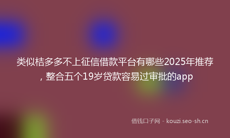 类似桔多多不上征信借款平台有哪些2025年推荐，整合五个19岁贷款容易过审批的app