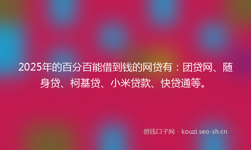 2025年的百分百能借到钱的网贷有：团贷网、随身贷、柯基贷、小米贷款、快贷通等。