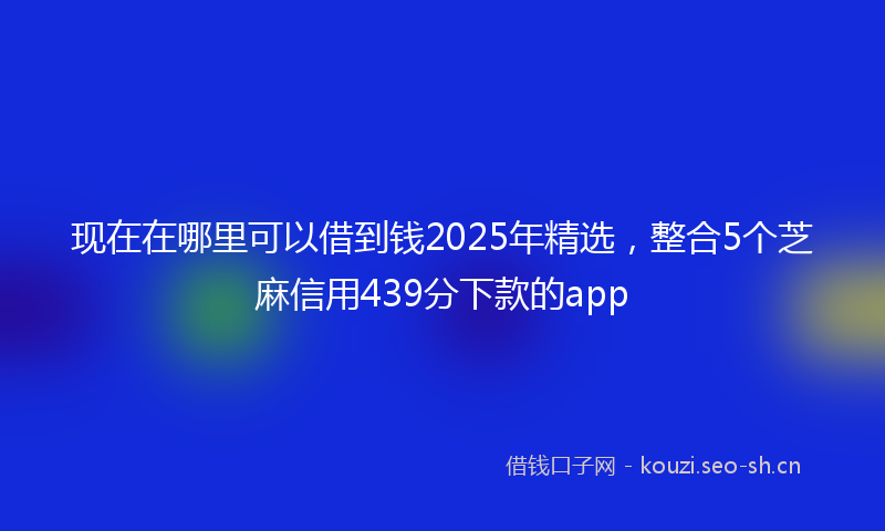 现在在哪里可以借到钱2025年精选,整合5个芝麻信用439分下款的app