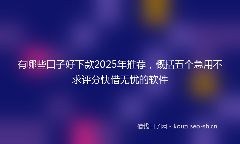 有哪些口子好下款2025年推荐，概括五个急用不求评分快借无忧的软件
