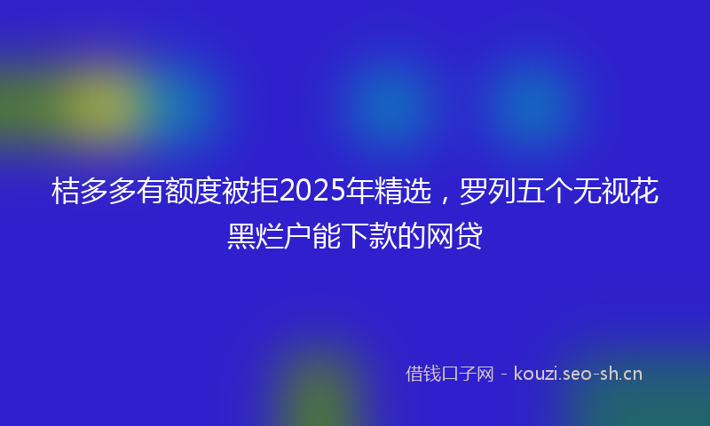 桔多多有额度被拒2025年精选，罗列五个无视花黑烂户能下款的网贷