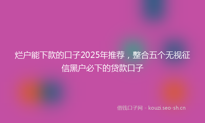 烂户能下款的口子2025年推荐，整合五个无视征信黑户必下的贷款口子