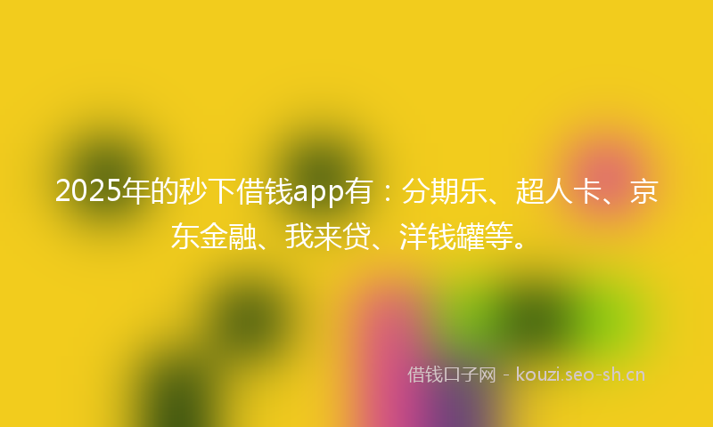 2025年的秒下借钱app有：分期乐、超人卡、京东金融、我来贷、洋钱罐等。