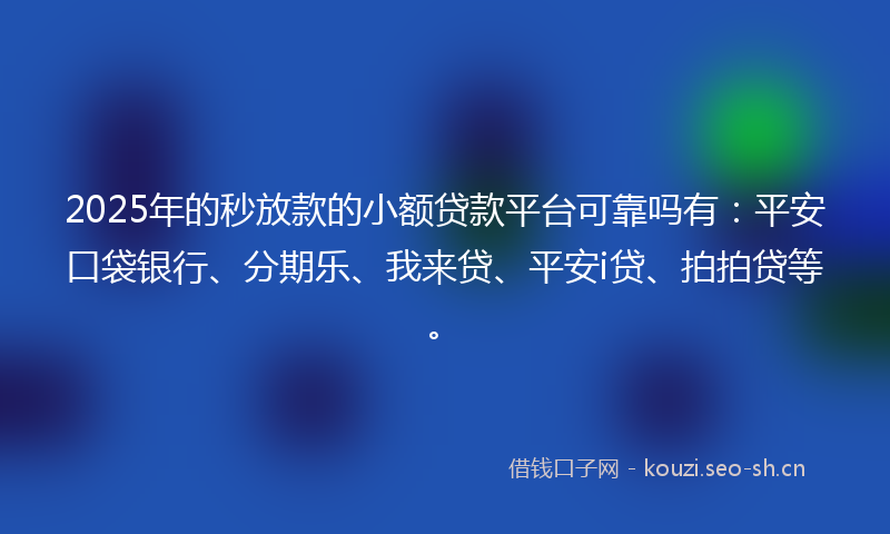 2025年的秒放款的小额贷款平台可靠吗有：平安口袋银行、分期乐、我来贷、平安i贷、拍拍贷等。