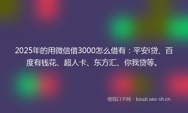 2025年的用微信借3000怎么借有:平安i贷、百度有钱花、超人卡、东方汇、你我贷等。