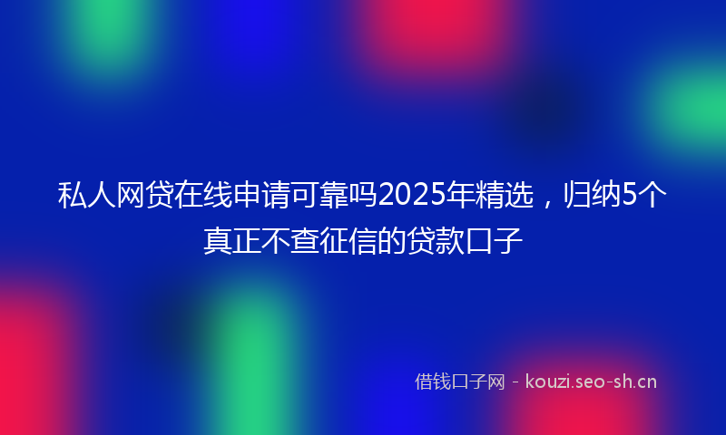 私人网贷在线申请可靠吗2025年精选,归纳5个真正不查征信的贷款口子