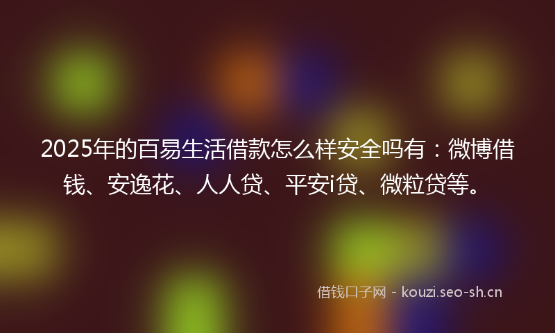 2025年的百易生活借款怎么样安全吗有:微博借钱、安逸花、人人贷、平安i贷、微粒贷等。