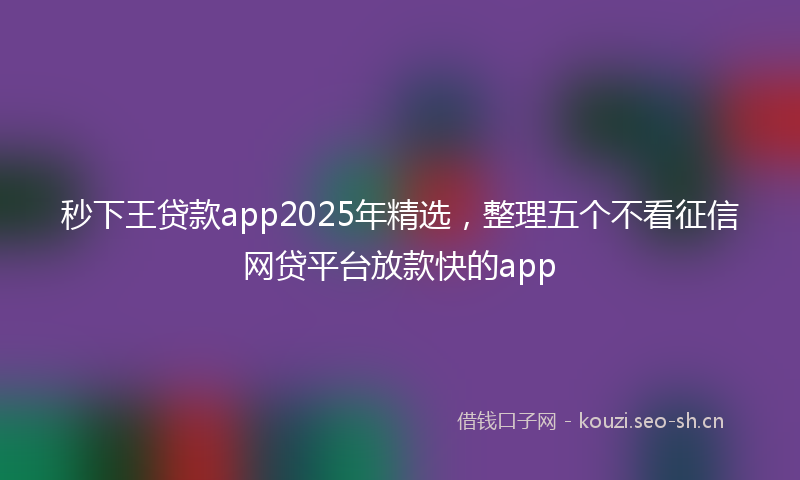 秒下王贷款app2025年精选，整理五个不看征信网贷平台放款快的app