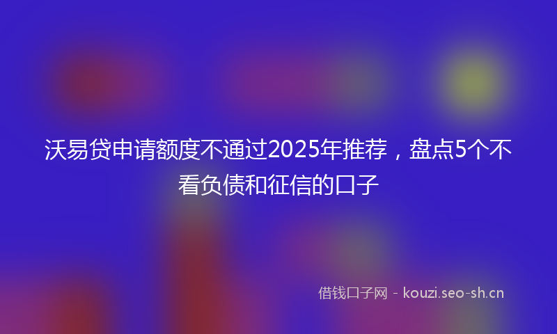 沃易贷申请额度不通过2025年推荐,盘点5个不看负债和征信的口子