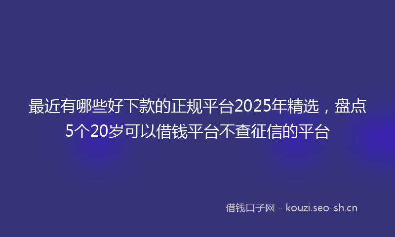 最近有哪些好下款的正规平台2025年精选，盘点5个20岁可以借钱平台不查征信的平台