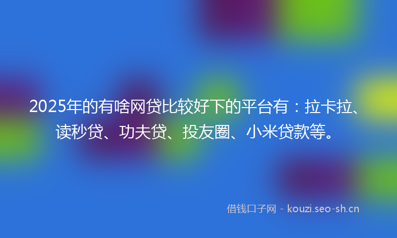2025年的有啥网贷比较好下的平台有：拉卡拉、读秒贷、功夫贷、投友圈、小米贷款等。