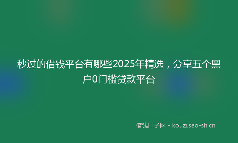 秒过的借钱平台有哪些2025年精选，分享五个黑户0门槛贷款平台