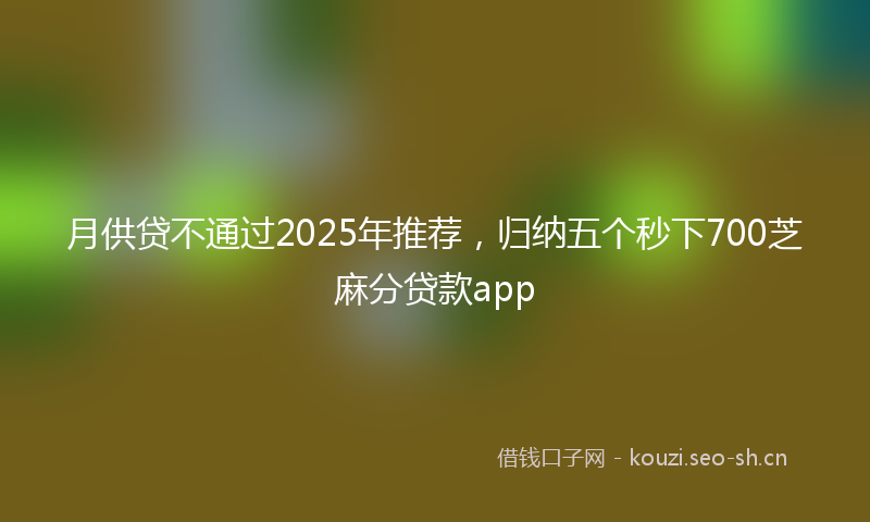 月供贷不通过2025年推荐，归纳五个秒下700芝麻分贷款app