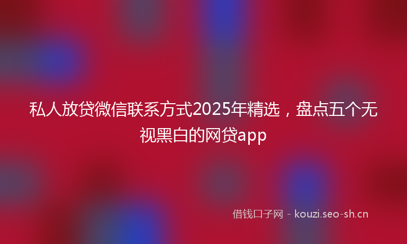 私人放贷微信联系方式2025年精选，盘点五个无视黑白的网贷app