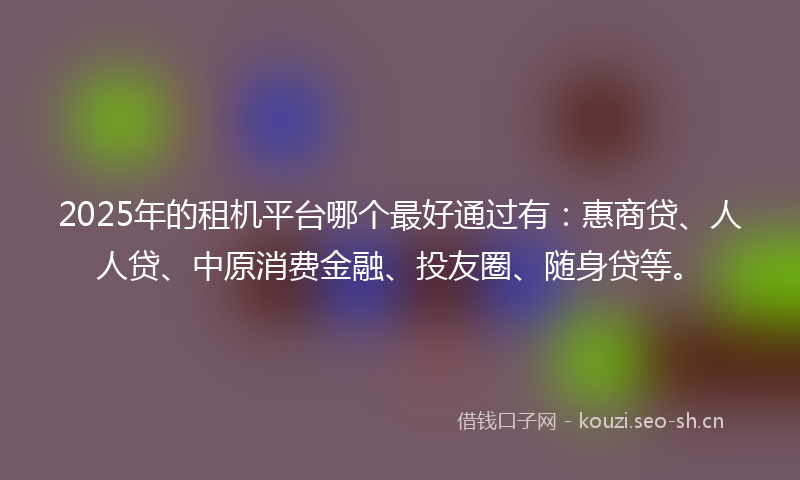 2025年的租机平台哪个最好通过有：惠商贷、人人贷、中原消费金融、投友圈、随身贷等。
