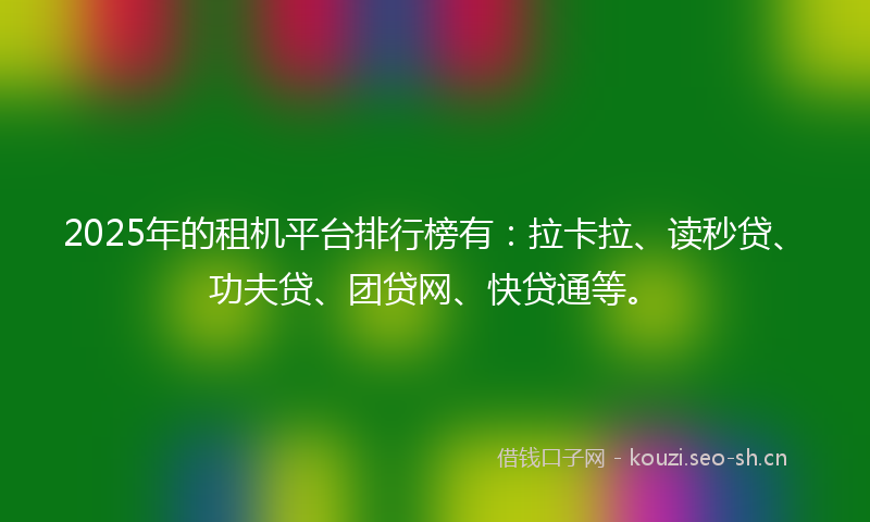 2025年的租机平台排行榜有：拉卡拉、读秒贷、功夫贷、团贷网、快贷通等。