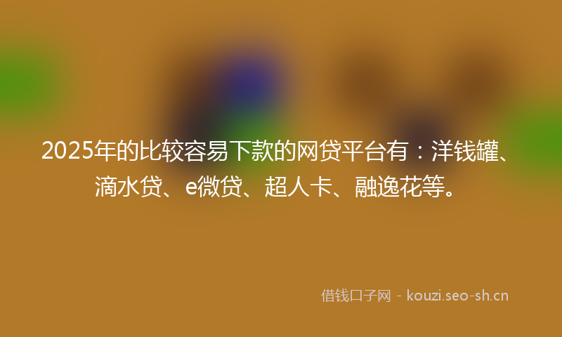2025年的比较容易下款的网贷平台有：洋钱罐、滴水贷、e微贷、超人卡、融逸花等。