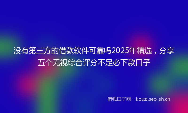 没有第三方的借款软件可靠吗2025年精选，分享五个无视综合评分不足必下款口子