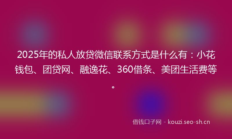 2025年的私人放贷微信联系方式是什么有:小花钱包、团贷网、融逸花、360借条、美团生活费等。