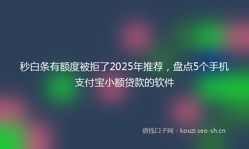 秒白条有额度被拒了2025年推荐，盘点5个手机支付宝小额贷款的软件