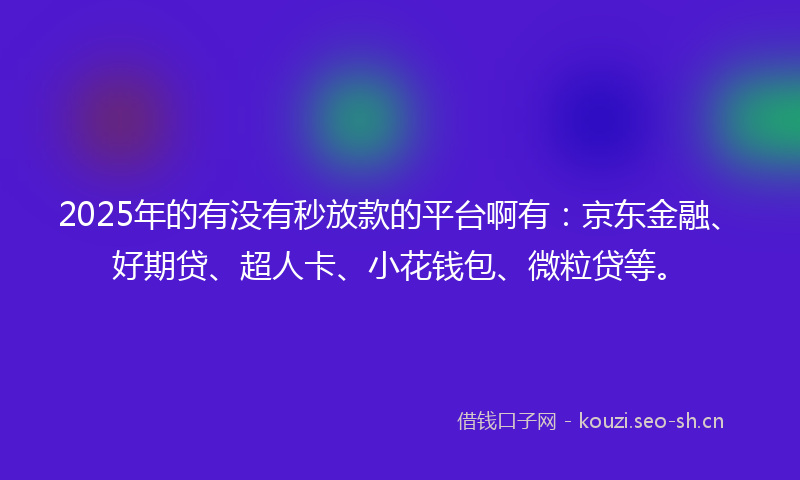 2025年的有没有秒放款的平台啊有：京东金融、好期贷、超人卡、小花钱包、微粒贷等。