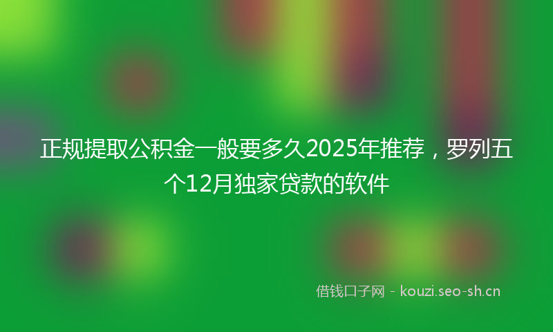 正规提取公积金一般要多久2025年推荐，罗列五个12月独家贷款的软件