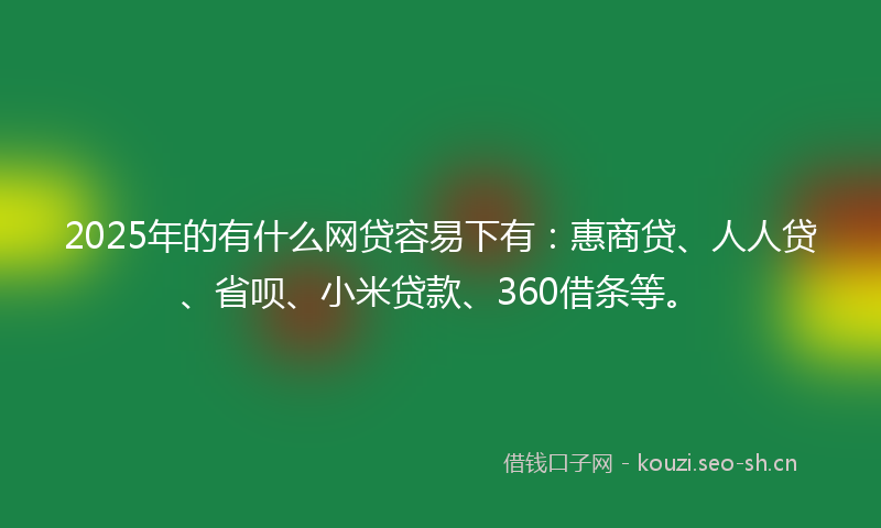 2025年的有什么网贷容易下有：惠商贷、人人贷、省呗、小米贷款、360借条等。
