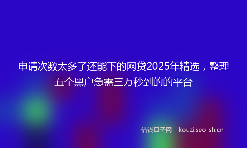 申请次数太多了还能下的网贷2025年精选,整理五个黑户急需三万秒到的的平台