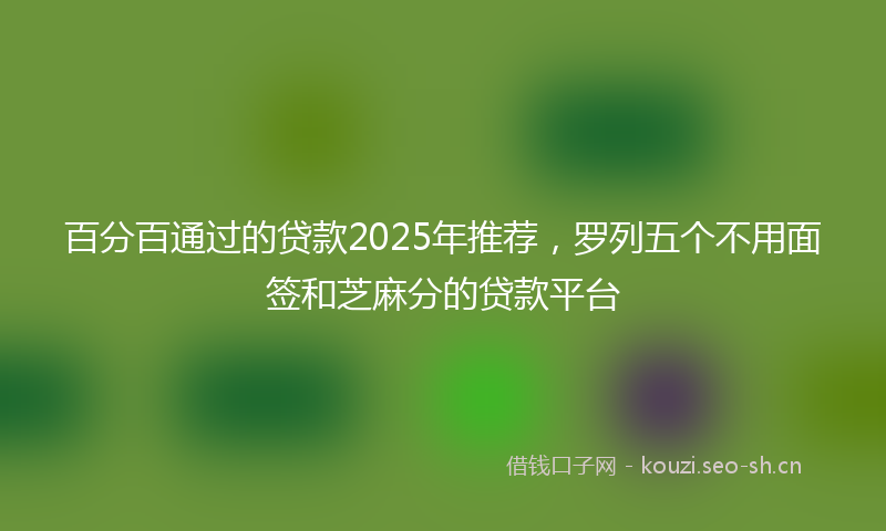 百分百通过的贷款2025年推荐，罗列五个不用面签和芝麻分的贷款平台