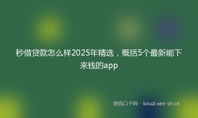 秒借贷款怎么样2025年精选，概括5个最新能下来钱的app