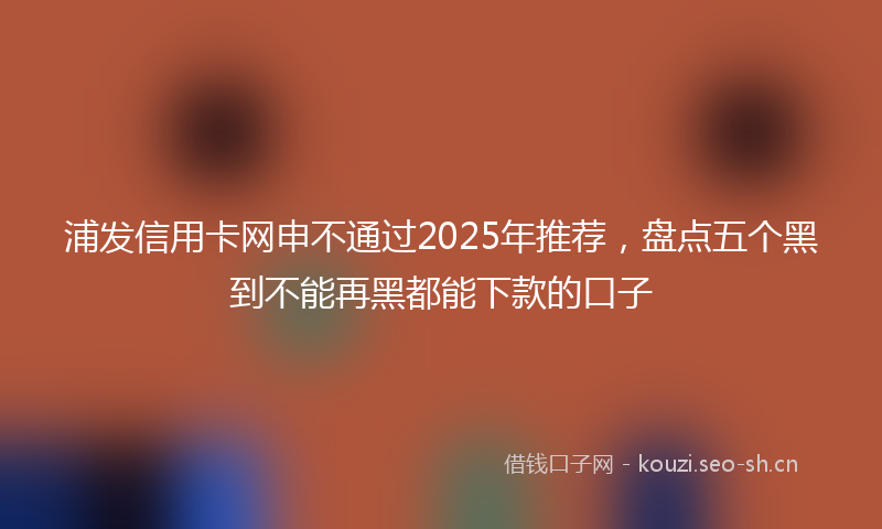 浦发信用卡网申不通过2025年推荐，盘点五个黑到不能再黑都能下款的口子