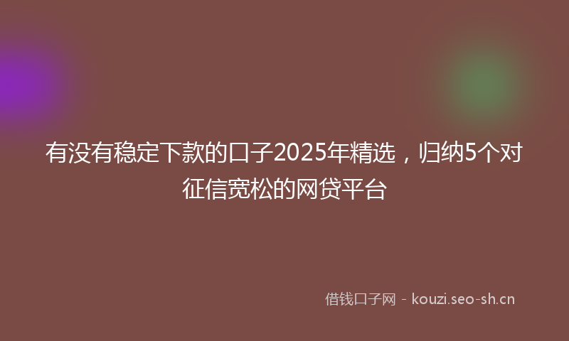 有没有稳定下款的口子2025年精选，归纳5个对征信宽松的网贷平台