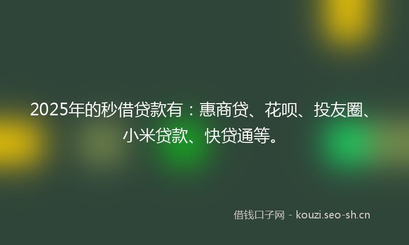 2025年的秒借贷款有：惠商贷、花呗、投友圈、小米贷款、快贷通等。