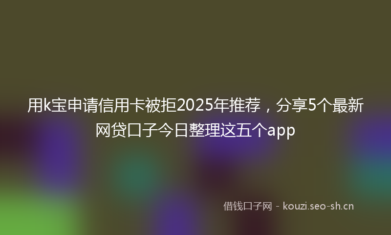 用k宝申请信用卡被拒2025年推荐，分享5个最新网贷口子今日整理这五个app