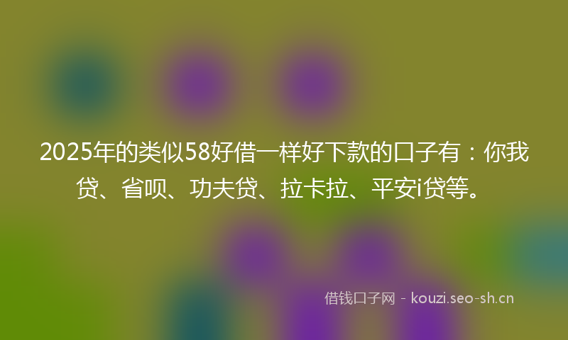 2025年的类似58好借一样好下款的口子有：你我贷、省呗、功夫贷、拉卡拉、平安i贷等。