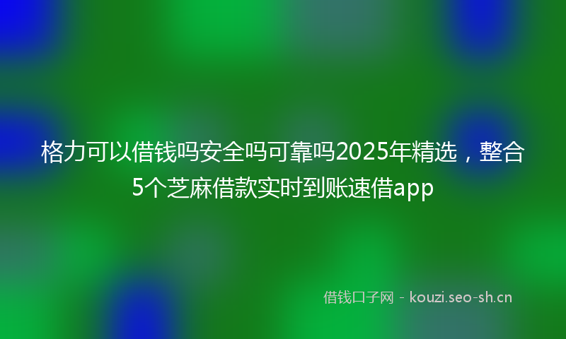 格力可以借钱吗安全吗可靠吗2025年精选,整合5个芝麻借款实时到账速借app