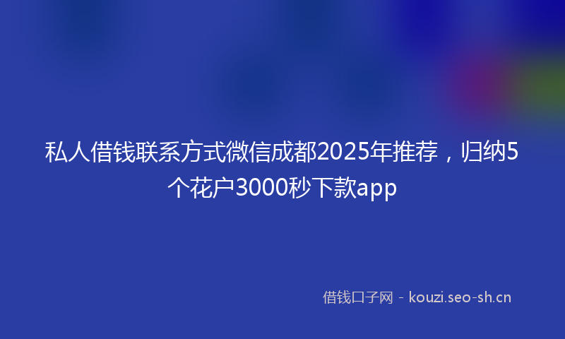 私人借钱联系方式微信成都2025年推荐，归纳5个花户3000秒下款app