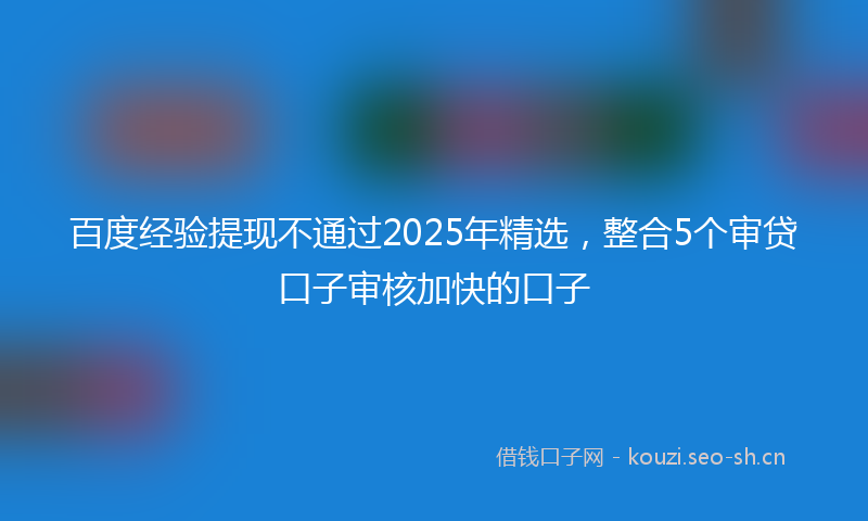 百度经验提现不通过2025年精选，整合5个审贷口子审核加快的口子